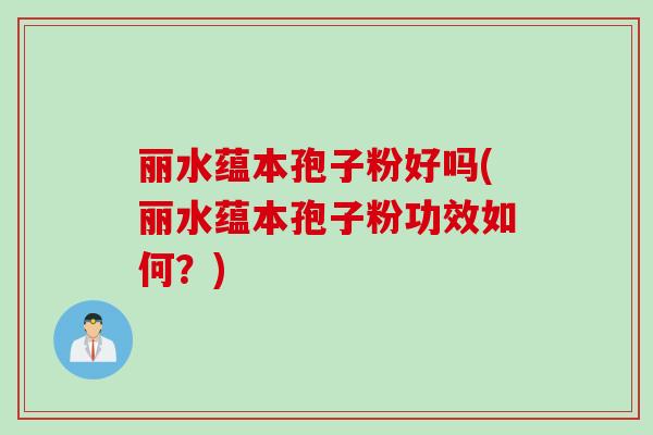 丽水蕴本孢子粉好吗(丽水蕴本孢子粉功效如何?) 丽水蕴本孢子粉好吗(丽水蕴本孢子粉功效如何?)