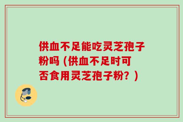 供血不足能吃灵芝孢子粉吗 (供血不足时可否食用灵芝孢子粉？)