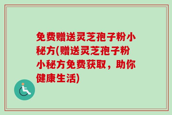 免费赠送灵芝孢子粉小秘方(赠送灵芝孢子粉小秘方免费获取，助你健康生活)