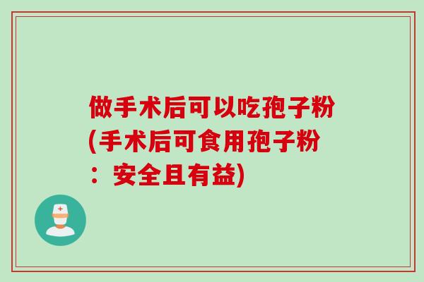 做手术后可以吃孢子粉(手术后可食用孢子粉：安全且有益)