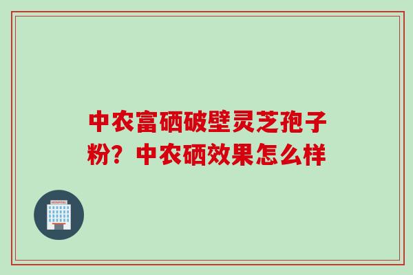 中农富硒破壁灵芝孢子粉?中农硒效果怎么样