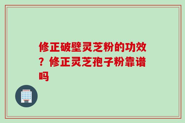 修正破壁灵芝粉的功效?修正灵芝孢子粉靠谱吗