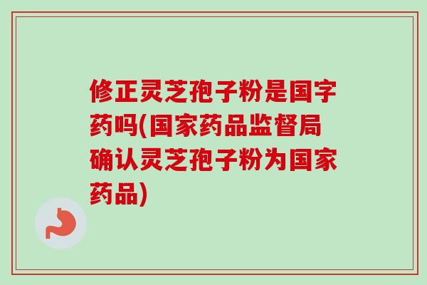 修正灵芝孢子粉是国字药吗(国家药品监督局确认灵芝孢子粉为国家药品)