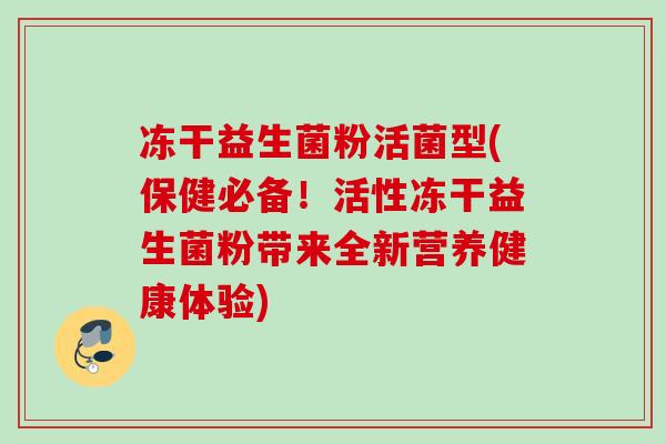 冻干益生菌粉活菌型(保健必备！活性冻干益生菌粉带来全新营养健康体验)