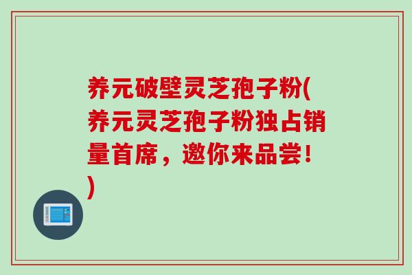 养元破壁灵芝孢子粉(养元灵芝孢子粉独占销量首席，邀你来品尝！)