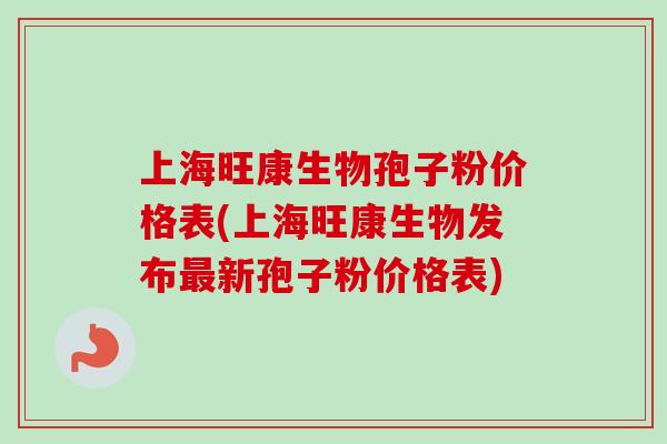 上海旺康生物孢子粉价格表(上海旺康生物发布最新孢子粉价格表)