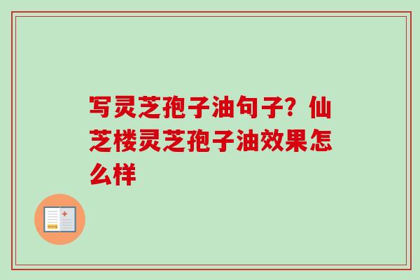 写灵芝孢子油句子?仙芝楼灵芝孢子油效果怎么样