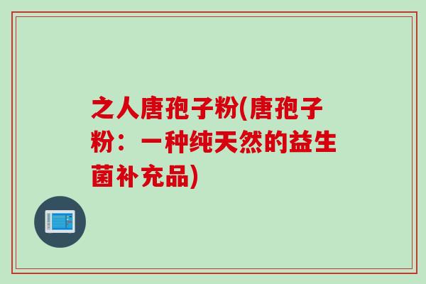 之人唐孢子粉(唐孢子粉:一种纯天然的益生菌补充品)