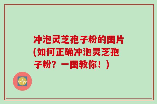 冲泡灵芝孢子粉的图片(如何正确冲泡灵芝孢子粉?一图教你!)