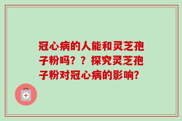 冠心病的人能和灵芝孢子粉吗??探究灵芝孢子粉对冠心病的影响?