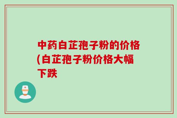 中药白芷孢子粉的价格(白芷孢子粉价格大幅下跌