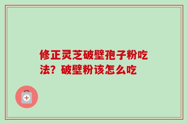 修正灵芝破壁孢子粉吃法?破壁粉该怎么吃