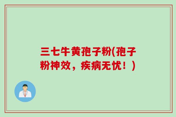 三七牛黄孢子粉(孢子粉神效,疾病无忧!)