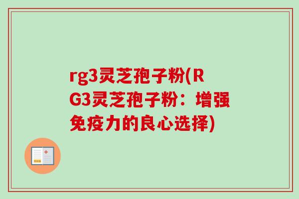 rg3灵芝孢子粉(RG3灵芝孢子粉:增强免疫力的良心选择)