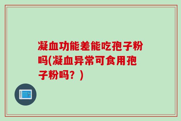 凝功能差能吃孢子粉吗(凝异常可食用孢子粉吗?) 凝功能差能吃孢子粉吗(凝异常可食用孢子粉吗?)