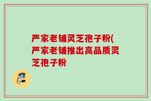 严家老铺灵芝孢子粉(严家老铺推出高品质灵芝孢子粉