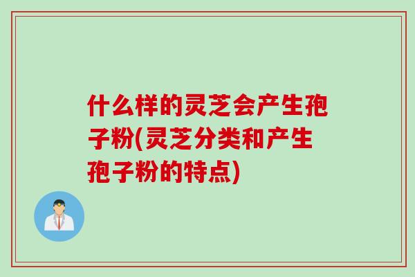 什么样的灵芝会产生孢子粉(灵芝分类和产生孢子粉的特点)