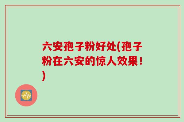 六安孢子粉好处(孢子粉在六安的惊人效果！)