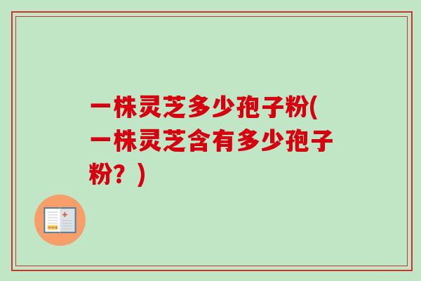 一株灵芝多少孢子粉(一株灵芝含有多少孢子粉?) 一株灵芝多少孢子粉(一株灵芝含有多少孢子粉?)