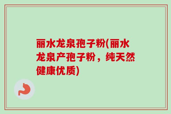 丽水龙泉孢子粉(丽水龙泉产孢子粉，纯天然健康优质)