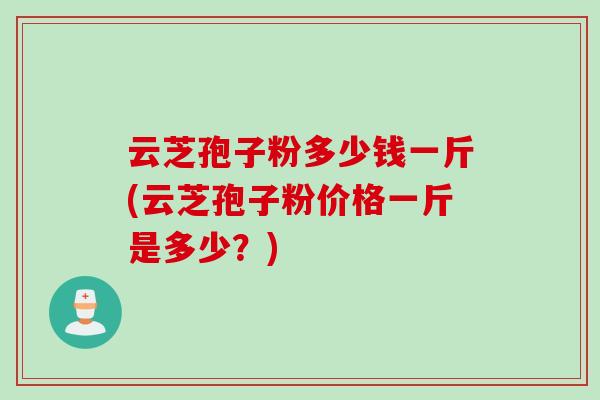 云芝孢子粉多少钱一斤(云芝孢子粉价格一斤是多少？)