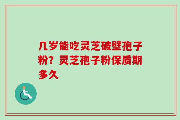 几岁能吃灵芝破壁孢子粉?灵芝孢子粉保质期多久