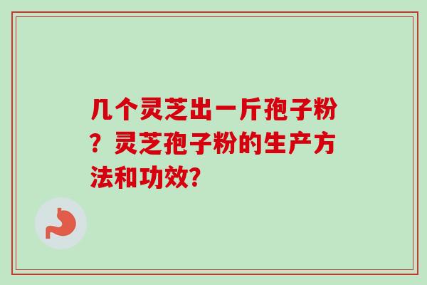 几个灵芝出一斤孢子粉?灵芝孢子粉的生产方法和功效?