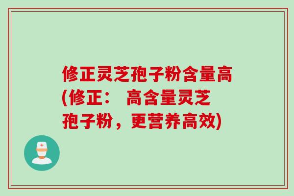 修正灵芝孢子粉含量高(修正： 高含量灵芝孢子粉，更营养高效)