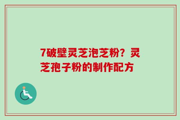 7破壁灵芝泡芝粉?灵芝孢子粉的制作配方