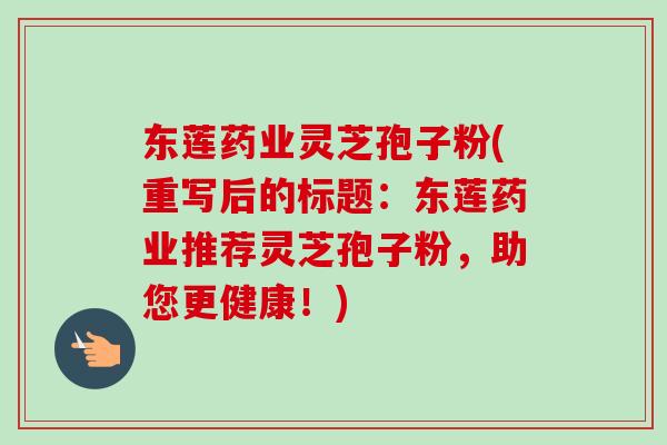 东莲药业灵芝孢子粉(重写后的标题：东莲药业推荐灵芝孢子粉，助您更健康！)