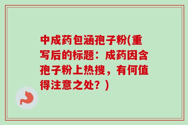中成药包涵孢子粉(重写后的标题:成药因含孢子粉上热搜,有何值得注意之处?)