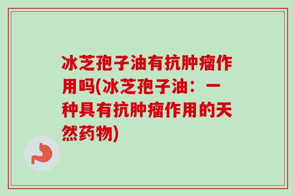 冰芝孢子油有抗作用吗(冰芝孢子油:一种具有抗作用的天然) 冰芝孢子油有抗作用吗(冰芝孢子油:一种具有抗作用的天然)