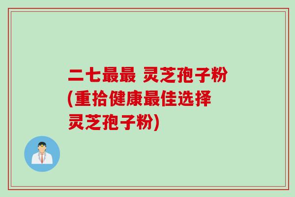 二七最最 灵芝孢子粉(重拾健康最佳选择 灵芝孢子粉)