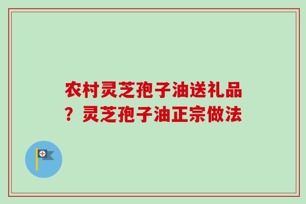 农村灵芝孢子油送礼品？灵芝孢子油正宗做法