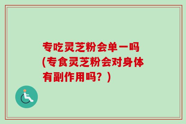 专吃灵芝粉会单一吗 (专食灵芝粉会对身体有副作用吗？)