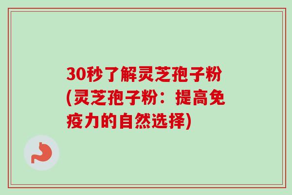 30秒了解灵芝孢子粉(灵芝孢子粉:提高免疫力的自然选择)