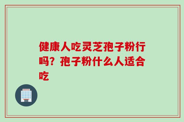健康人吃灵芝孢子粉行吗?孢子粉什么人适合吃
