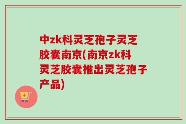 中zk科灵芝孢子灵芝胶囊南京(南京zk科灵芝胶囊推出灵芝孢子产品)