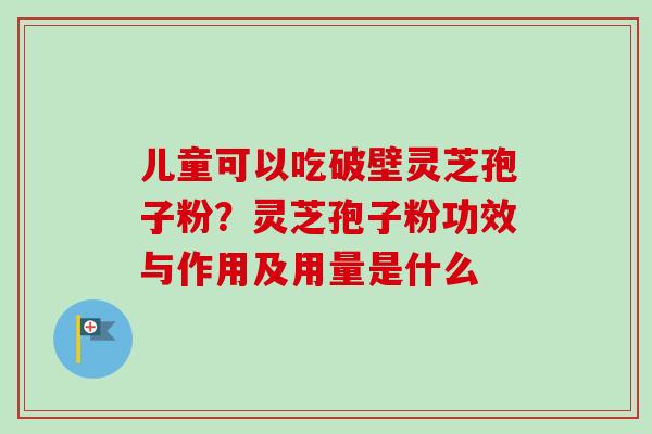 儿童可以吃破壁灵芝孢子粉?灵芝孢子粉功效与作用及用量是什么