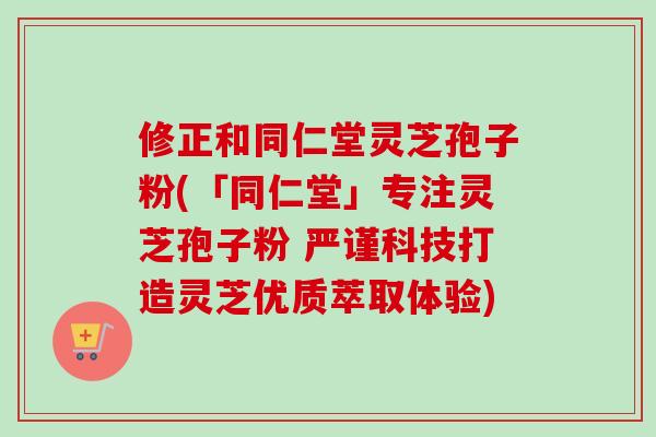修正和同仁堂灵芝孢子粉(「同仁堂」专注灵芝孢子粉 严谨科技打造灵芝优质萃取体验)