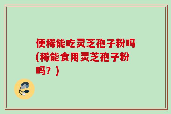便稀能吃灵芝孢子粉吗(稀能食用灵芝孢子粉吗?)