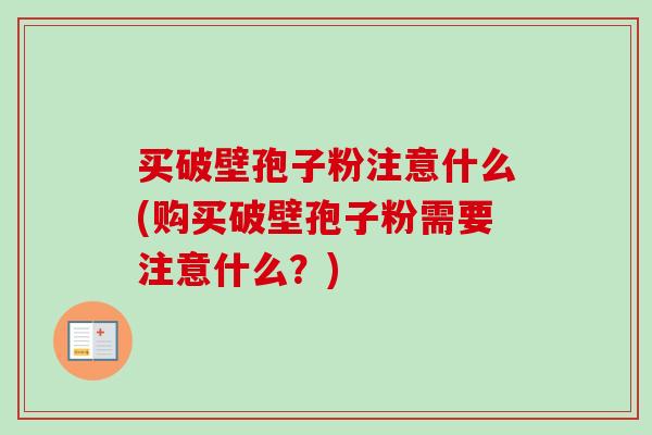 买破壁孢子粉注意什么(购买破壁孢子粉需要注意什么?)
