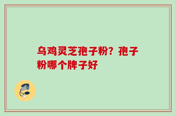 乌鸡灵芝孢子粉?孢子粉哪个牌子好