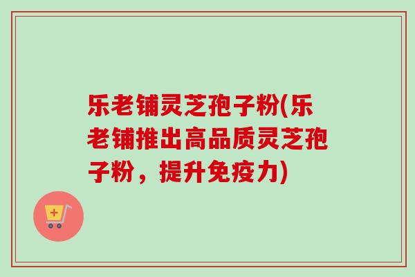 乐老铺灵芝孢子粉(乐老铺推出高品质灵芝孢子粉,提升免疫力)