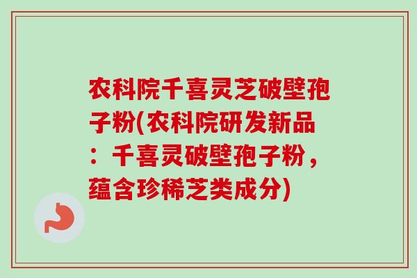 农科院千喜灵芝破壁孢子粉(农科院研发新品:千喜灵破壁孢子粉,蕴含珍稀芝类成分)
