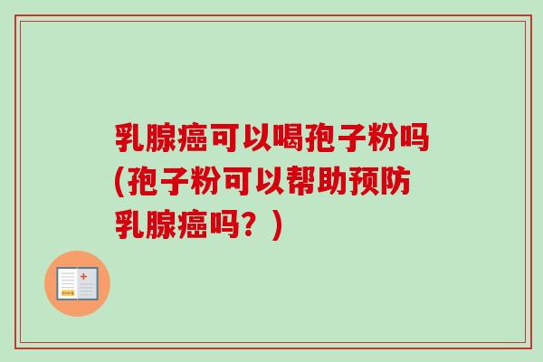 乳腺癌可以喝孢子粉吗(孢子粉可以帮助预防乳腺癌吗?)