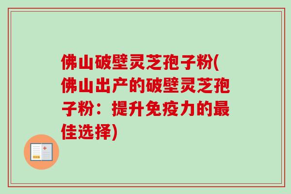 佛山破壁灵芝孢子粉(佛山出产的破壁灵芝孢子粉：提升免疫力的最佳选择)