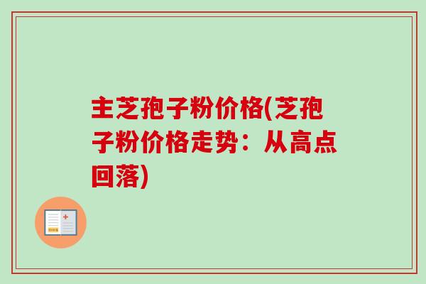 主芝孢子粉价格(芝孢子粉价格走势:从高点回落) 主芝孢子粉价格(芝孢子粉价格走势:从高点回落)