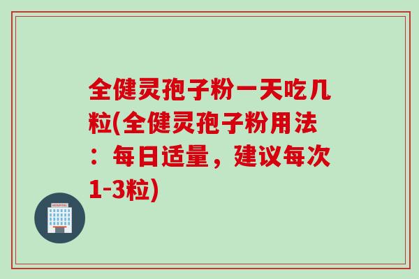 全健灵孢子粉一天吃几粒(全健灵孢子粉用法：每日适量，建议每次1-3粒)