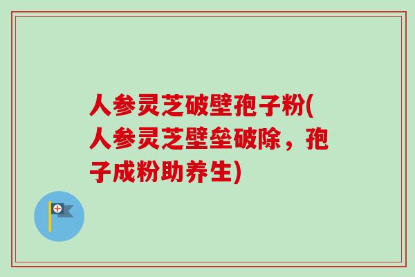 人参灵芝破壁孢子粉(人参灵芝壁垒破除,孢子成粉助养生)